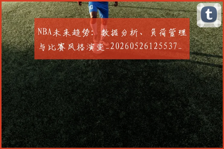 NBA未来趋势:数据分析、负荷管理与比赛风格演变_20260526125537_20260607160326