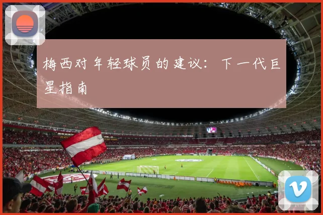 梅西对年轻球员的建议:下一代巨星指南