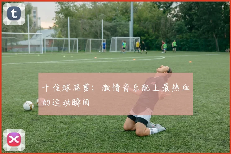 十佳球混剪:激情音乐配上最热血的运动瞬间
