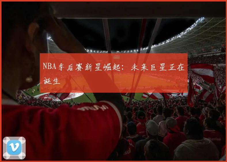 NBA季后赛新星崛起：未来巨星正在诞生
