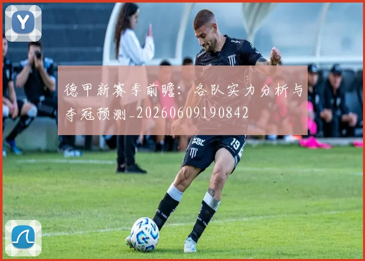 德甲新赛季前瞻：各队实力分析与夺冠预测_20260609190842