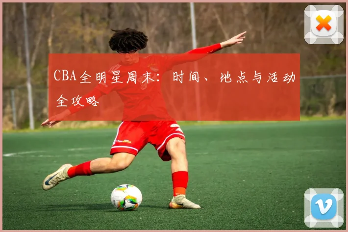 CBA全明星周末:时间、地点与活动全攻略