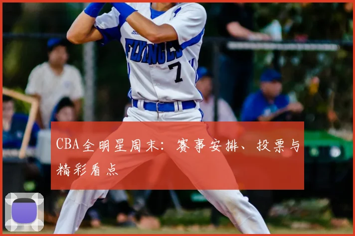 CBA全明星周末：赛事安排、投票与精彩看点