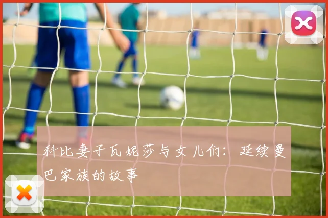 科比妻子瓦妮莎与女儿们:延续曼巴家族的故事