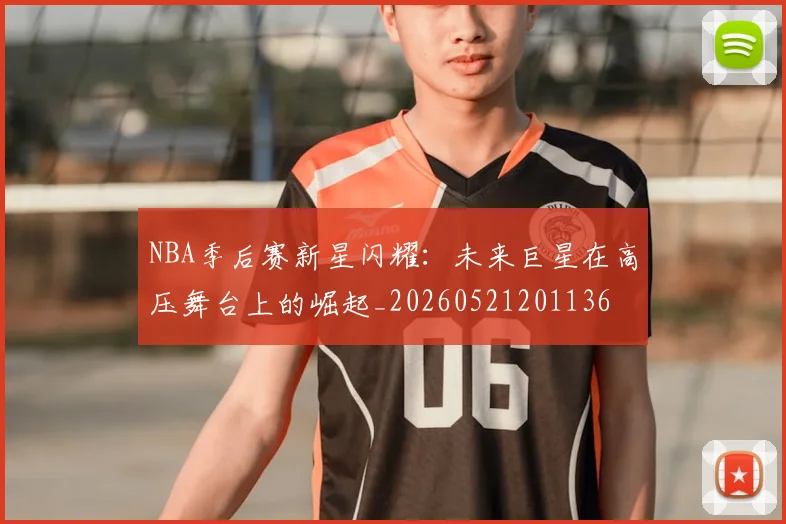 NBA季后赛新星闪耀：未来巨星在高压舞台上的崛起_20260521201136