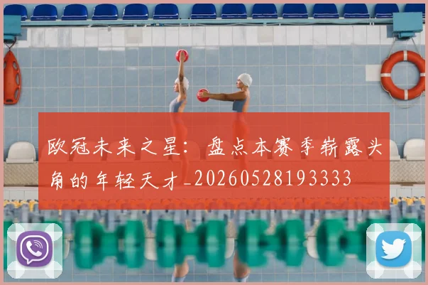 欧冠未来之星:盘点本赛季崭露头角的年轻天才_20260528193333
