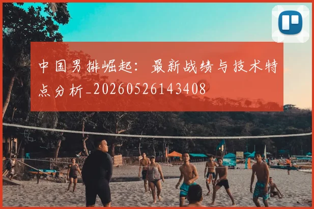 中国男排崛起：最新战绩与技术特点分析_20260526143408