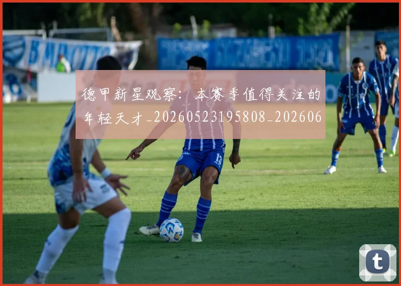 德甲新星观察:本赛季值得关注的年轻天才_20260523195808_20260609190826