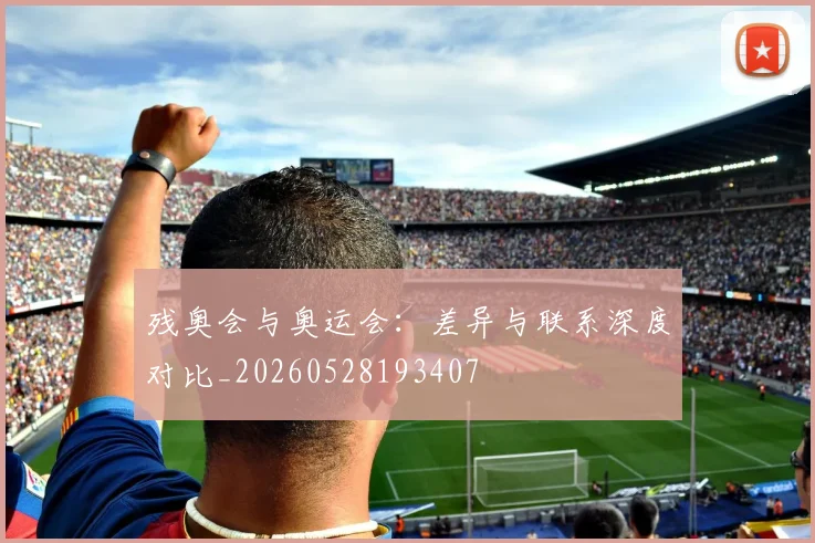 残奥会与奥运会：差异与联系深度对比_20260528193407
