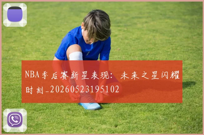 NBA季后赛新星表现:未来之星闪耀时刻_20260523195102