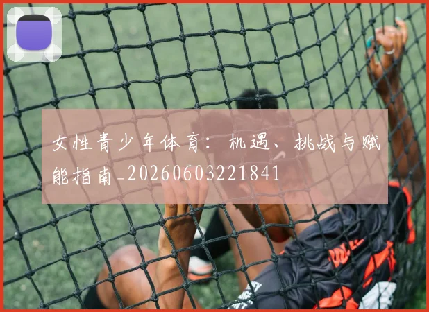 女性青少年体育:机遇、挑战与赋能指南_20260603221841