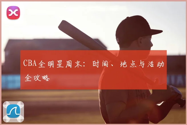 CBA全明星周末：时间、地点与活动全攻略