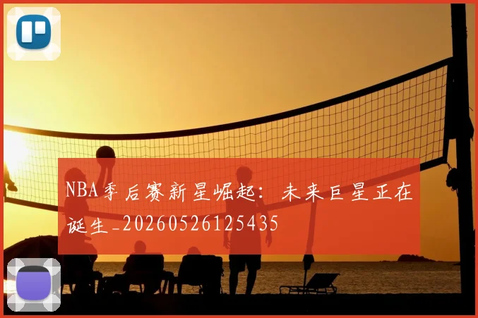 NBA季后赛新星崛起：未来巨星正在诞生_20260526125435