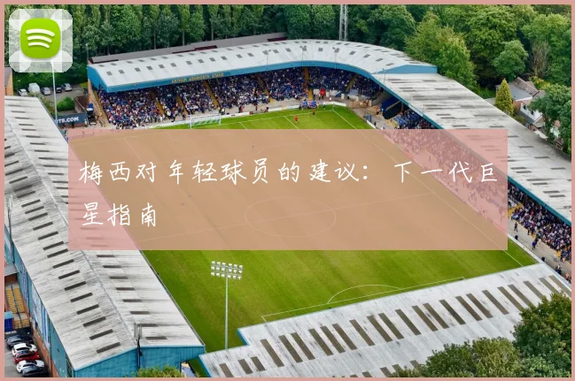 梅西对年轻球员的建议:下一代巨星指南
