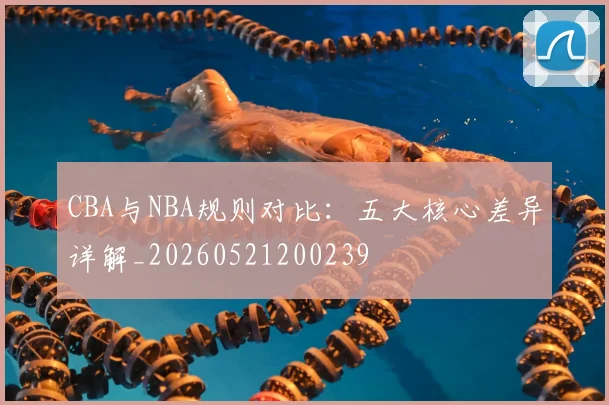 CBA与NBA规则对比:五大核心差异详解_20260521200239