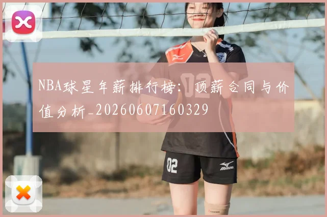 NBA球星年薪排行榜:顶薪合同与价值分析_20260607160329