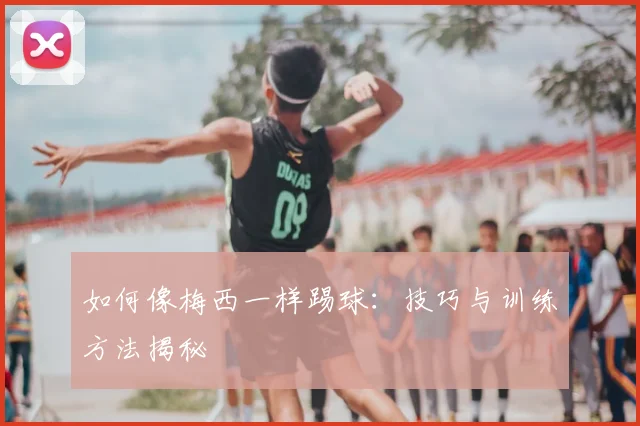 如何像梅西一样踢球：技巧与训练方法揭秘