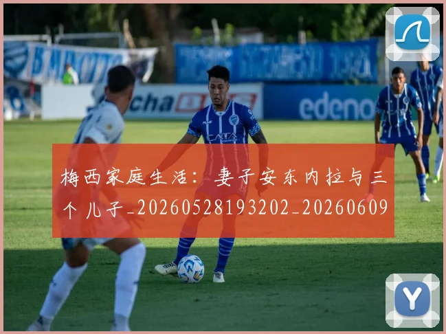梅西家庭生活:妻子安东内拉与三个儿子_20260528193202_20260609222258