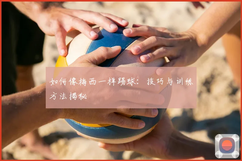 如何像梅西一样踢球：技巧与训练方法揭秘