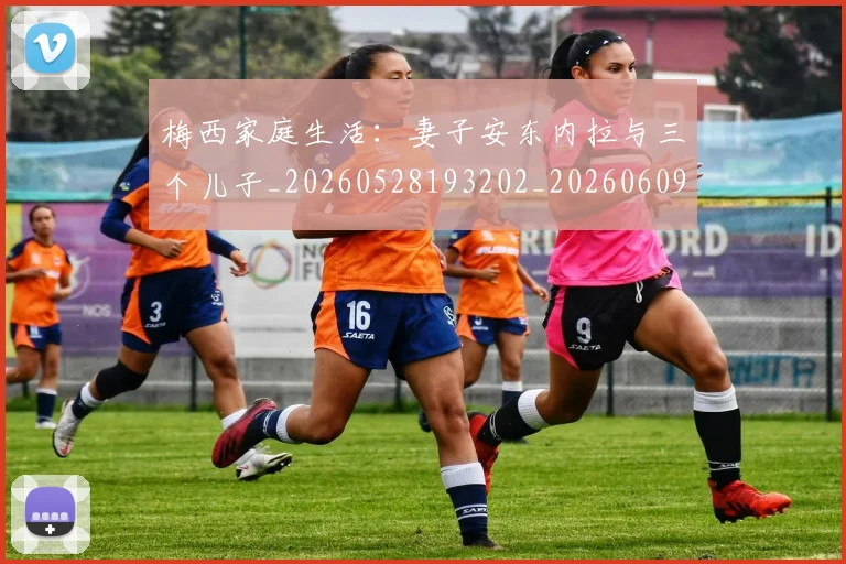 梅西家庭生活:妻子安东内拉与三个儿子_20260528193202_20260609222258