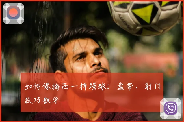 如何像梅西一样踢球：盘带、射门技巧教学