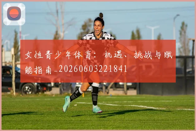 女性青少年体育:机遇、挑战与赋能指南_20260603221841