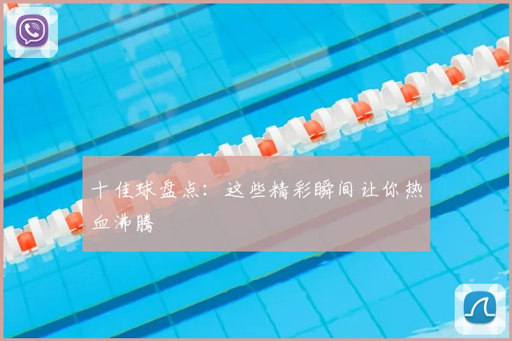 十佳球盘点:这些精彩瞬间让你热血沸腾