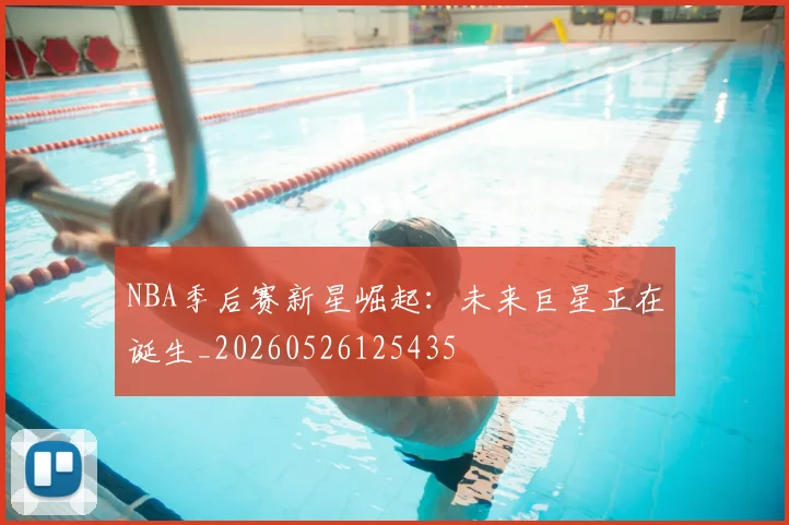 NBA季后赛新星崛起:未来巨星正在诞生_20260526125435