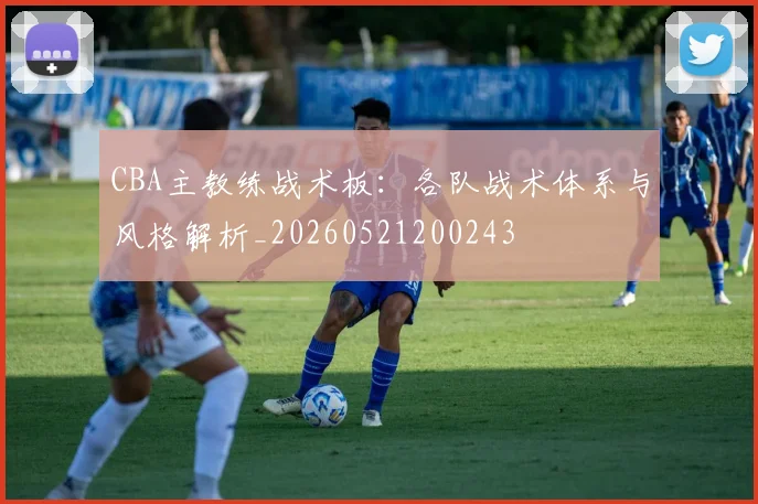 CBA主教练战术板:各队战术体系与风格解析_20260521200243