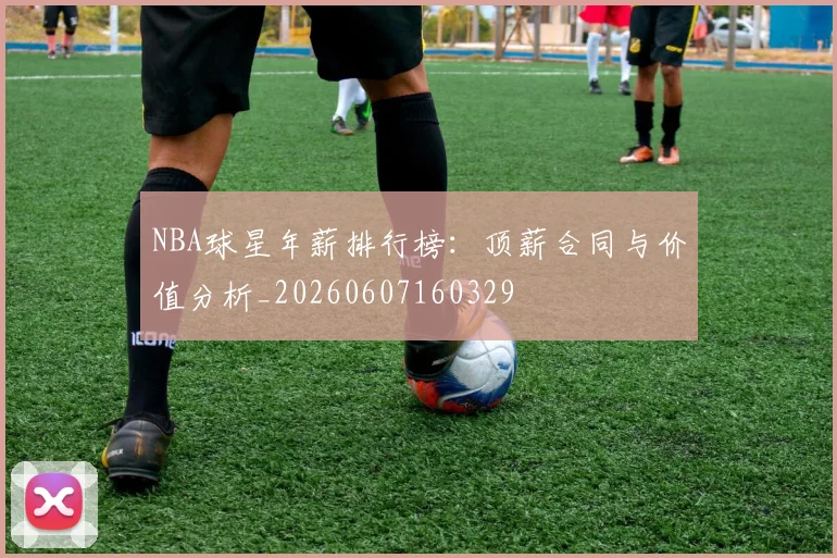 NBA球星年薪排行榜:顶薪合同与价值分析_20260607160329