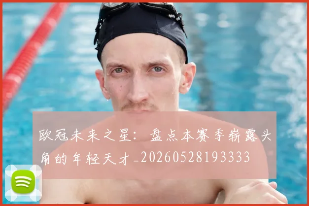 欧冠未来之星:盘点本赛季崭露头角的年轻天才_20260528193333